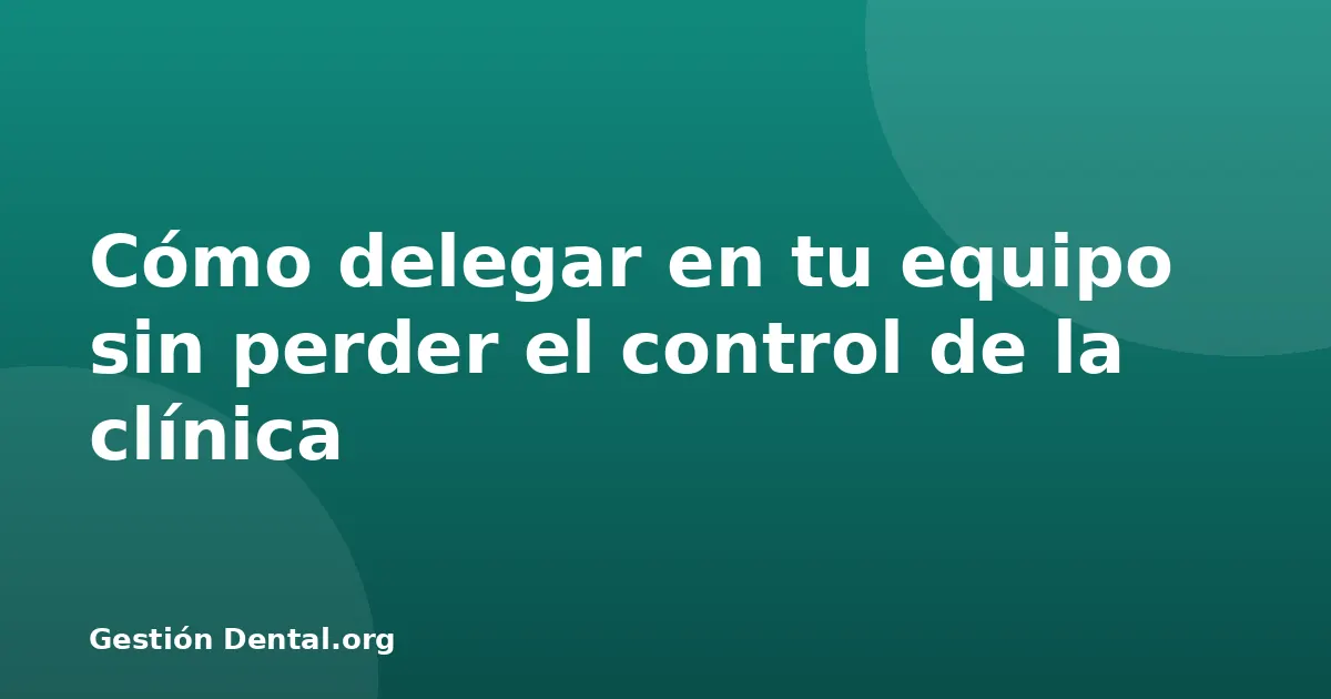 Cómo delegar en tu equipo sin perder el control de la clínica