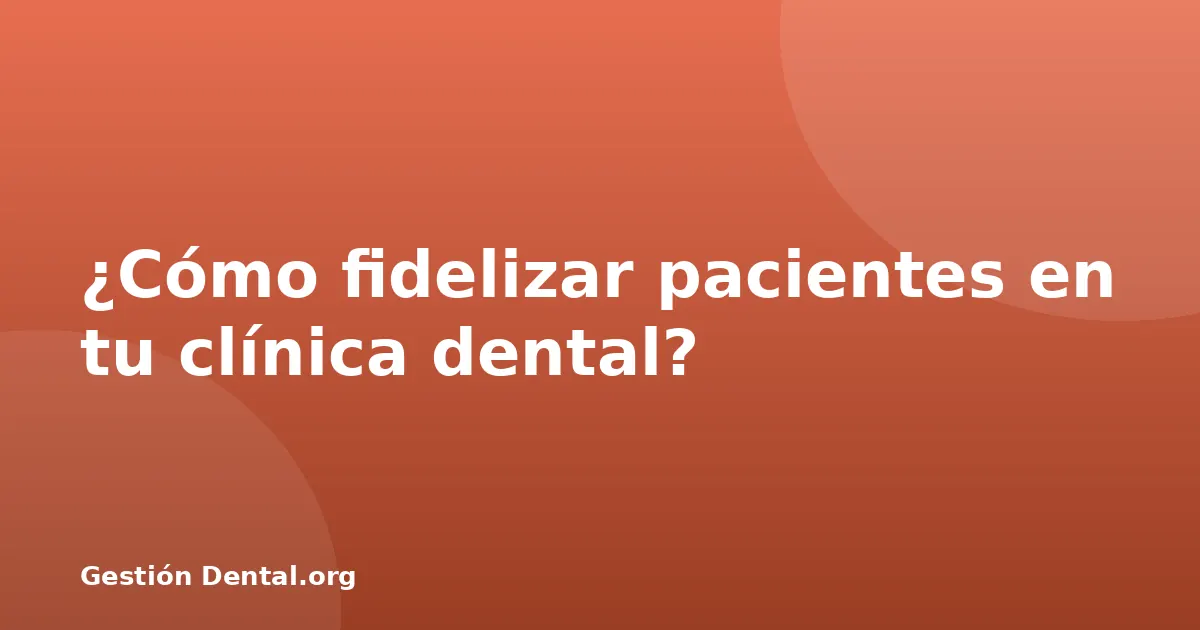 ¿Cómo fidelizar pacientes en tu clínica dental?