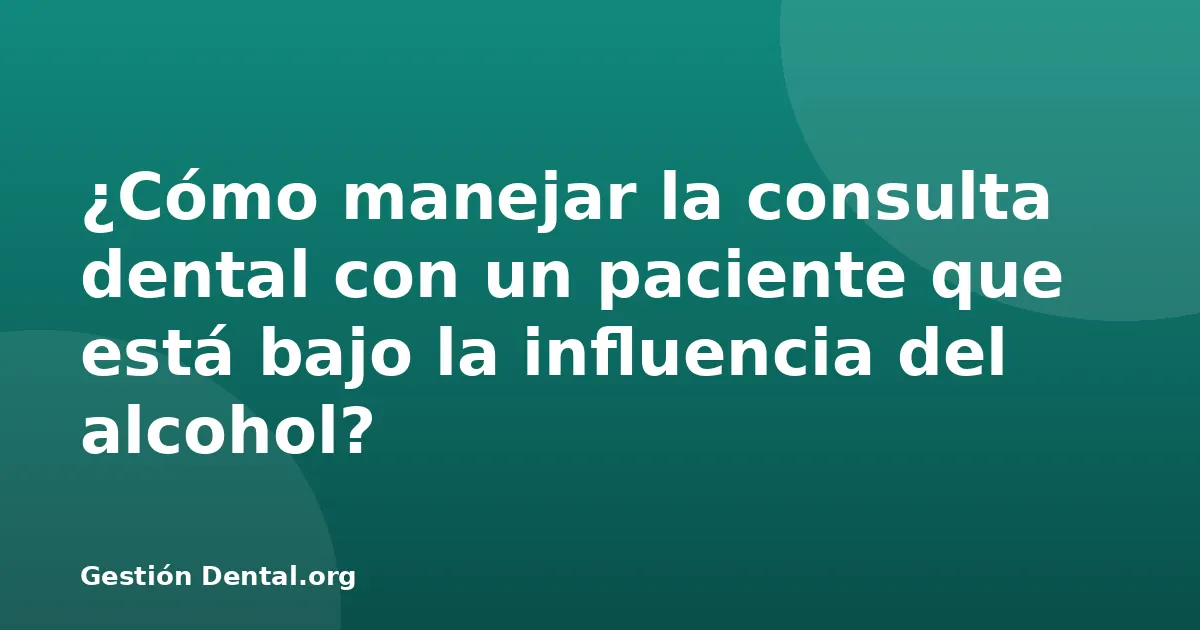 ¿Cómo manejar la consulta dental con un paciente que está bajo la influencia del alcohol?