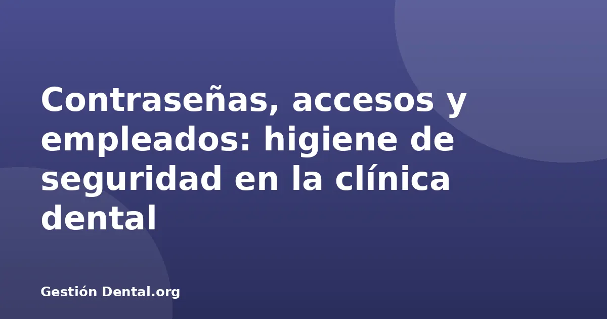 Contraseñas, accesos y empleados: higiene de seguridad en la clínica dental