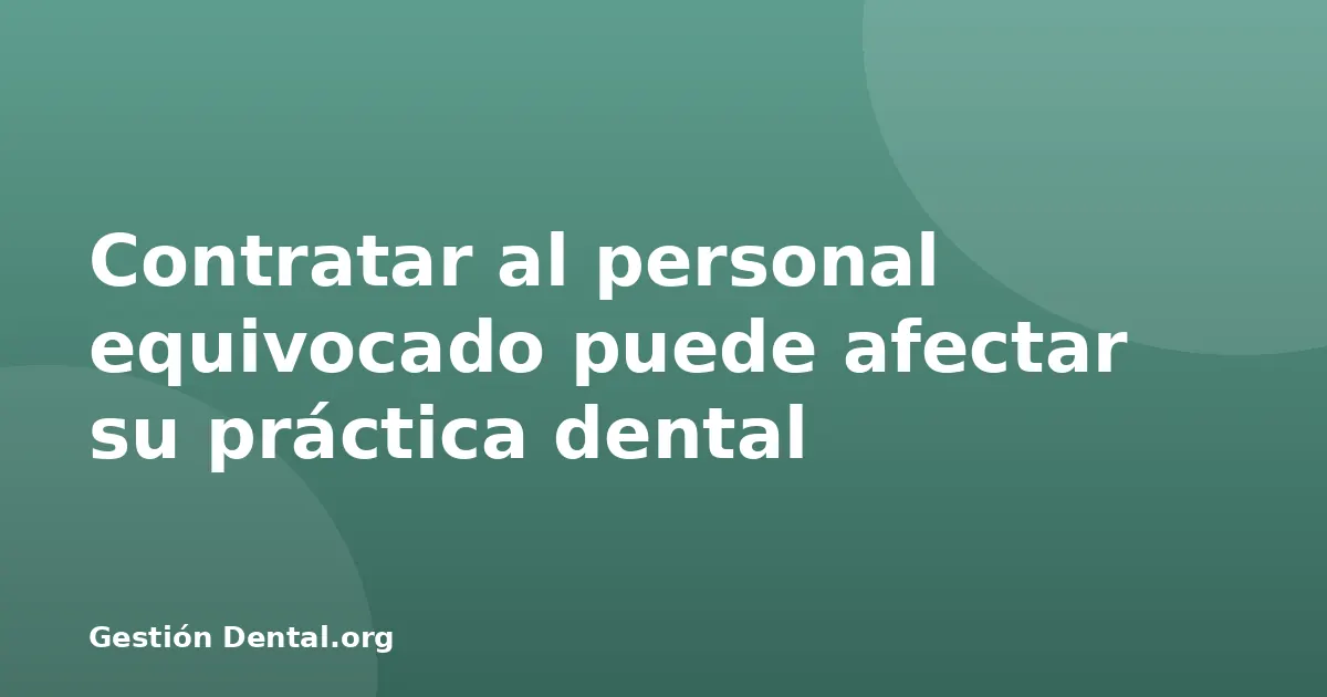 Contratar al personal equivocado puede afectar su práctica dental