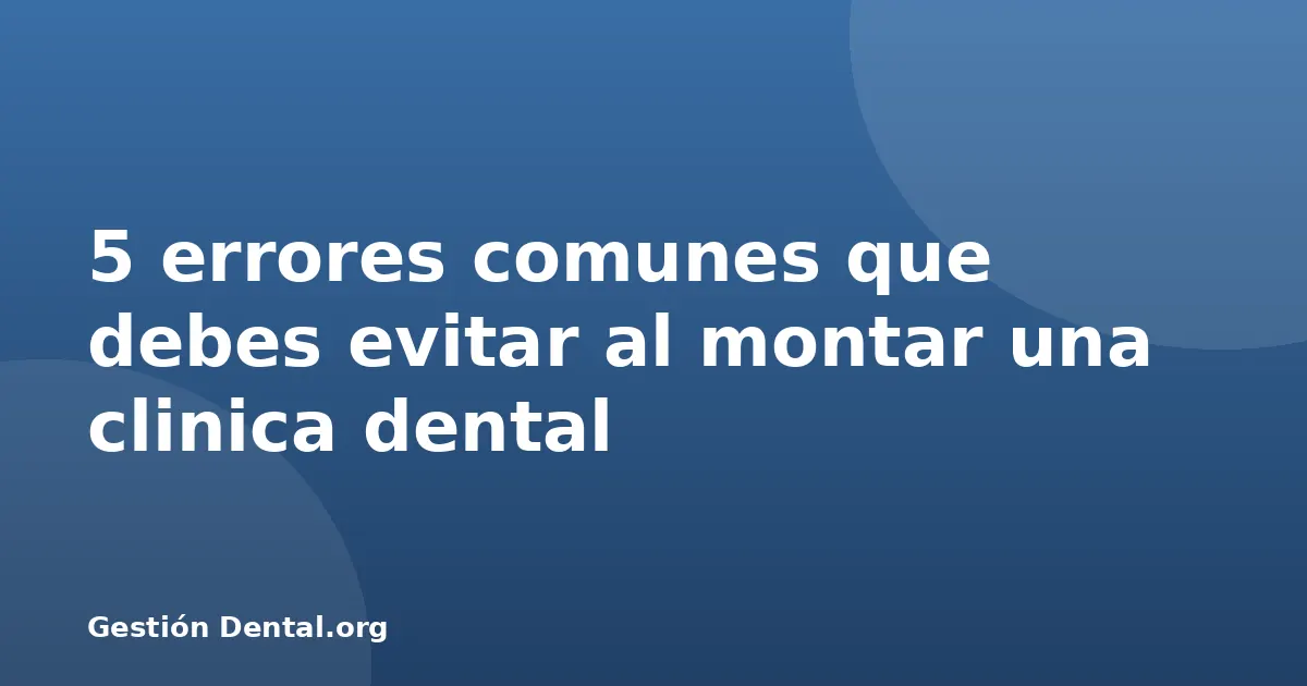 5 errores comunes que debes evitar al montar una clinica dental
