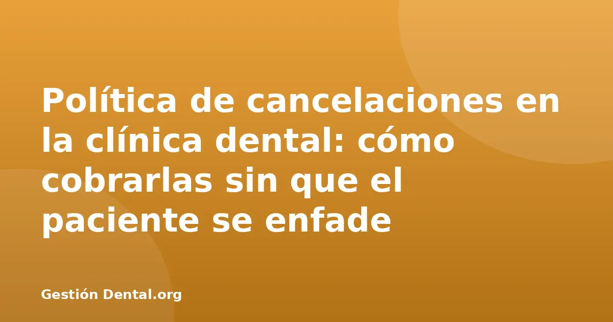 Política de cancelaciones en la clínica dental: cómo cobrarlas sin que el paciente se enfade