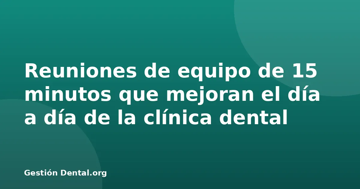Reuniones de equipo de 15 minutos que mejoran el día a día de la clínica dental