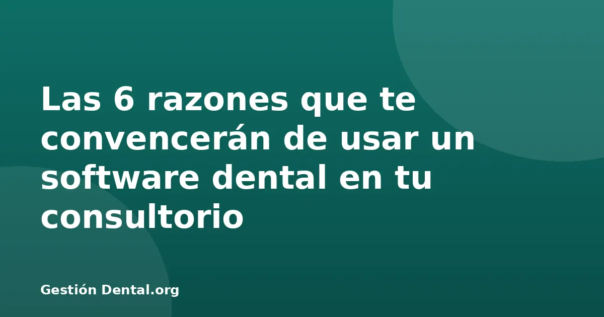 Las 6 razones que te convencerán de usar un software dental en tu consultorio