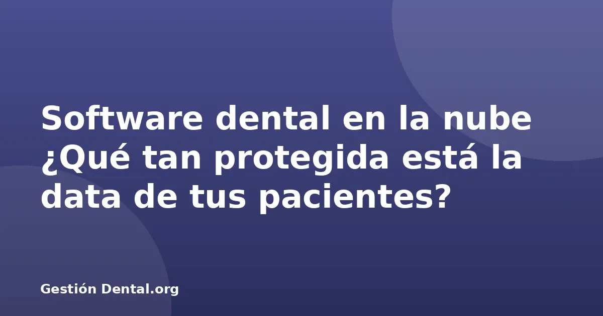Software dental en la nube ¿Qué tan protegida está la data de tus pacientes?